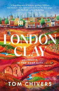 London Clay: Journeys in the Deep City by Tom Chivers