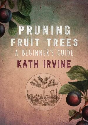 Pruning Fruit Trees - A Beginner's Guide by Kath Irvine