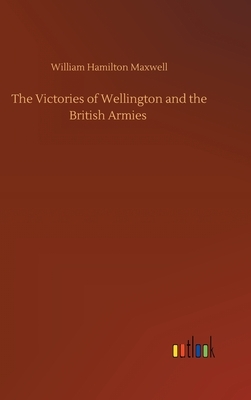 The Victories of Wellington and the British Armies by William Hamilton Maxwell