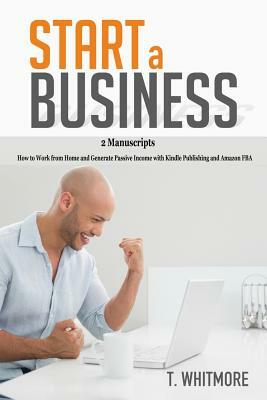 Start a Business: 2 Manuscripts - How to Work from Home and Generate Passive Income with Kindle Publishing and Amazon FBA by T. Whitmore