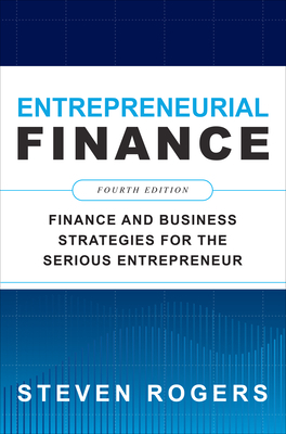 Entrepreneurial Finance, Fourth Edition: Finance and Business Strategies for the Serious Entrepreneur by Steven Rogers