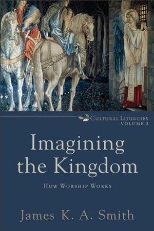 Imagining the Kingdom (Cultural Liturgies): How Worship Works by James K.A. Smith, James K.A. Smith