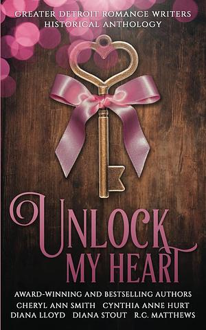 Unlock My Heart: A Greater Detroit Romance Writers Historical Anthology by Cynthia Anne Hurt, Diana Lloyd, Diana Stout, Cheryl Ann Smith, R.C. Matthews