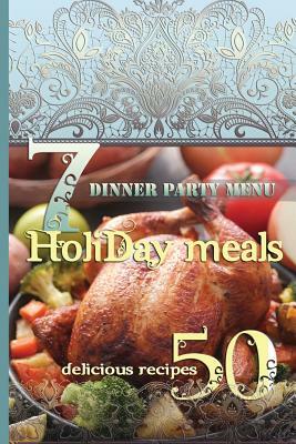 Holiday Meals: 7 Dinner Party Menus & 50 Delicious Recipes: Salads, Desserts, Meat, Fish, Side Dishes, Smoothies, Casseroles, Appetiz by Lisa Brown
