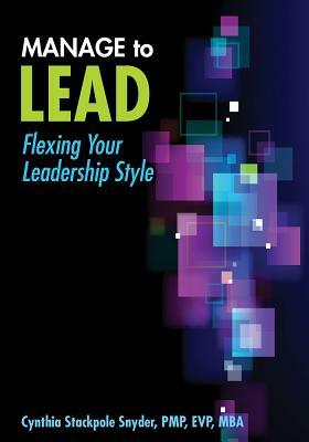 Manage to Lead: Flexing Your Leadership Style by Cynthia Stackpole Snyder