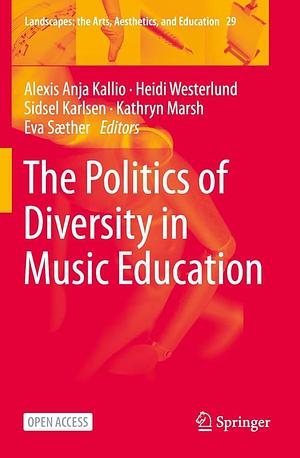 The Politics of Diversity in Music Education by Alexis Anja Kallio, Heidi Westerlund, Kathryn Marsh, Sidsel Karlsen, Eva Sæther
