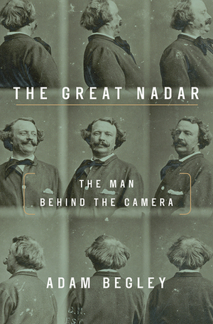 The Great Nadar: The Man Behind the Camera by Adam Begley