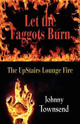 Let the Faggots Burn: The Upstairs Lounge Fire by Johnny Townsend