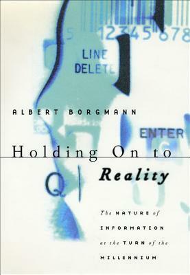 Holding On to Reality: The Nature of Information at the Turn of the Millennium by Albert Borgmann