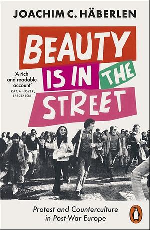 Beauty Is in the Street: Protest and Counterculture in Post-War Europe by Joachim C. Häberlen