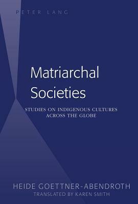 Matriarchal Societies: Studies on Indigenous Cultures Across the Globe (Revised) by Heide Göttner-Abendroth