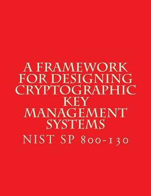 NIST SP 800-130 Framework for Designing Cryptographic Key Management Systems: NIST SP 800-130 Aug 2013 by National Institute of Standards and Tech