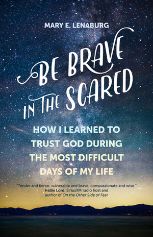 Be Brave in the Scared: How I Learned to Trust God during the Most Difficult Days of My Life by Mary E. Lenaburg