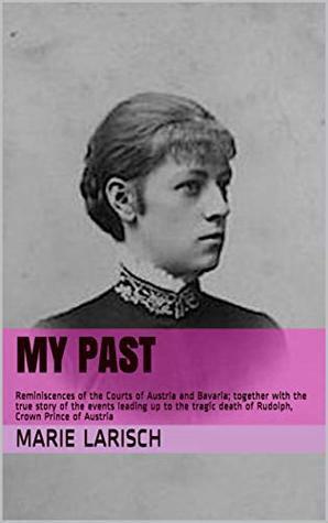 My Past: Reminiscences of the Courts of Austria and Bavaria; together with the true story of the events leading up to the tragic death of Rudolph, Crown Prince of Austria by John Van der Kiste, Marie Louise von Wallersee-Larisch