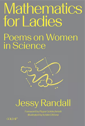 Mathematics for Ladies: Poems on Women in Science by Kristin Divona, Jessy Randall, Pippa Goldschmidt