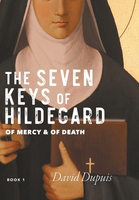 The Seven Keys of Hildegard: Of Mercy & Of Death by David Dupuis