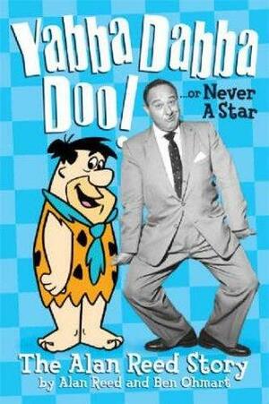 YABBA DABBA DOO! OR NEVER A STAR: THE ALAN REED STORY by Ben Ohmart, Alan Reed