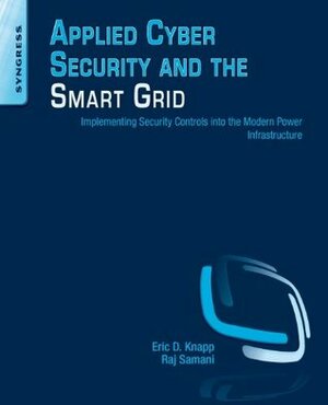 Applied Cyber Security and the Smart Grid: Implementing Security Controls Into the Modern Power Infrastructure by Eric D. Knapp, Raj Samani