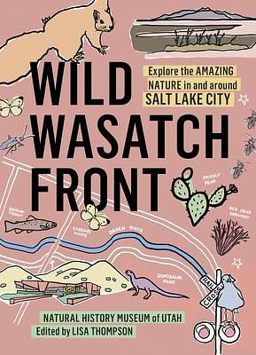 Wild Wasatch Front: Explore the Amazing Nature in and around Salt Lake City by Natural History Museum of Utah, Natural History Museum of Utah, Lisa Thompson