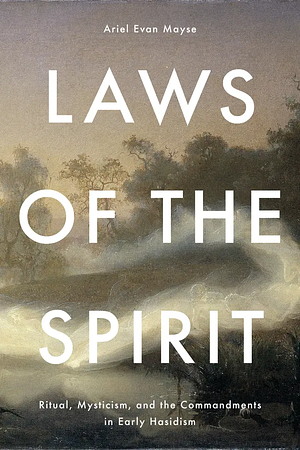 Laws of the Spirit: Ritual, Mysticism, and the Commandments in Early Hasidism by Ariel Evan Mayse