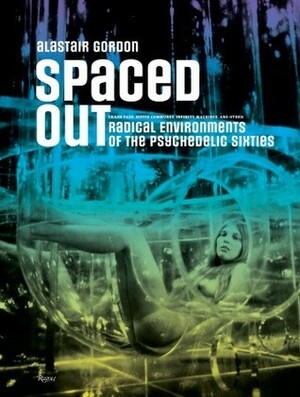 Spaced Out: Crash Pads, Hippie Communes, Infinity Machines, and other Radical Environments of the Psychedelic Sixties by Alastair Gordon