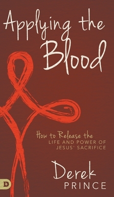 Applying the Blood: How to Release the Life and Power of Jesus' Sacrifice by Derek Prince