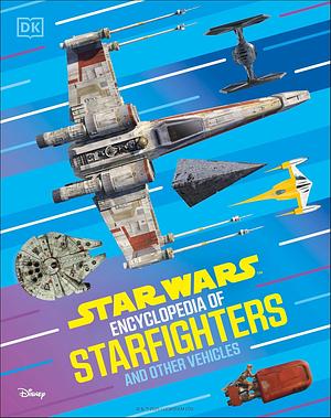 Star Wars Encyclopedia of Starfighters and Other Vehicles: Discover More Than 230 Vehicles from a Galaxy Far, Far Away! by Brandon Wainerdi