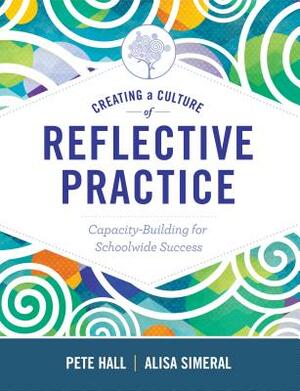 Creating a Culture of Reflective Practice: Building Capacity for Schoolwide Success by Pete Hall, Alisa Simeral