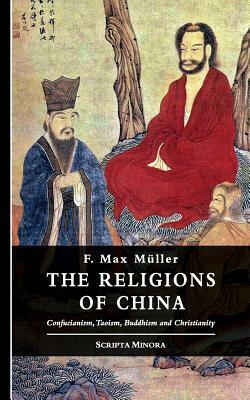 The Religions of China: Confucianism, Taoism, Buddhism and Christianity by F. Max Müller