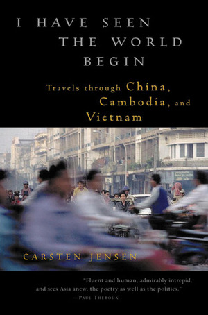 I Have Seen the World Begin: Travels through China, Cambodia, and Vietnam by Carsten Jensen