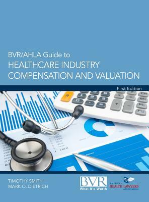 BVR/Ahla Guide to Healthcare Industry Compensation and Valuation by Timothy Smith, Mark O. Dietrich