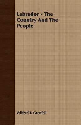 Labrador - The Country and the People by Wilfred T. Grenfell