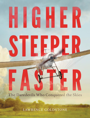 Higher, Steeper, Faster: The Daredevils Who Conquered the Skies by Lawrence Goldstone