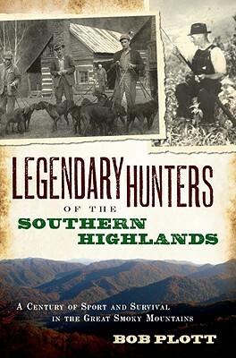 Legendary Hunters of the Southern Highlands: A Century of Sport and Survival in the Great Smoky Mountains by Bob Plott