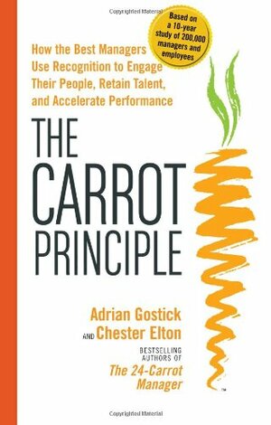 The Carrot Principle: How the Best Managers Use Recognition to Engage Their People, Retain Talent, and Accelerate Performance by Adrian Gostick