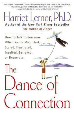 The Dance of Connection: How to Talk to Someone When You're Mad, Hurt, Scared, Frustrated, Insulted, Betrayed, or Desperate by Harriet Lerner