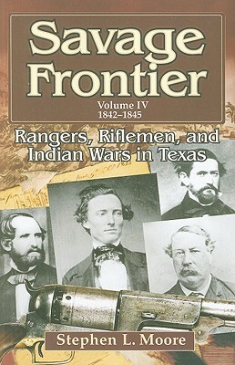 Savage Frontier Volume IV: Rangers, Riflemen, and Indian Wars in Texas, 1842-1845 by Stephen L. Moore