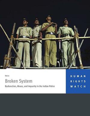 Broken System: Dysfunction, Abuse, and Impunity in the Indian Police by Human Rights Watch (Organization), Leonard H. Sandler, Naureen Shah