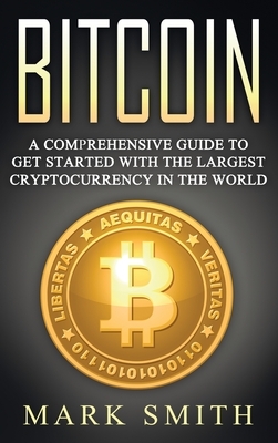 Bitcoin: A Comprehensive Guide To Get Started With the Largest Cryptocurrency in the World by Mark Smith