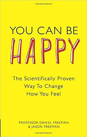 You can be happy: the scientifically proven way to change how you feel by Jason Freeman, Daniel Freeman