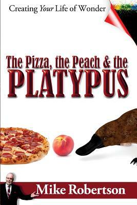 The Pizza, the Peach, and the Platypus: Creating Your Life of Wonder by Mike Robertson