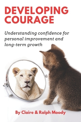 Developing Courage: Understanding Courage For Personal Improvement & Long Term Growth by Claire Moody, Ralph Moody