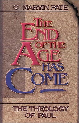 The End of the Age Has Come: The Theology of Paul by C. Marvin Pate, Marvin Pate