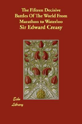 The Fifteen Decisive Battles of the World from Marathon to Waterloo by Edward Shepherd Creasy, Edward Creasy