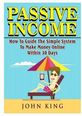 Passive Income How To Guide The Simple System To Make Money Online Within 30 Days by John King