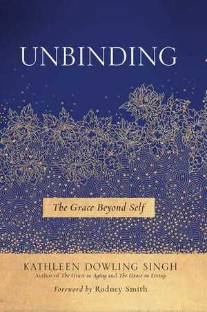 Unbinding: The Grace Beyond Self by Kathleen Dowling Singh, Rodney Smith