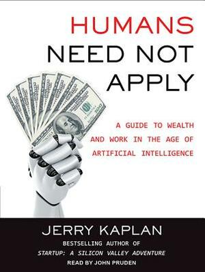 Humans Need Not Apply: A Guide to Wealth and Work in the Age of Artificial Intelligence by Jerry Kaplan