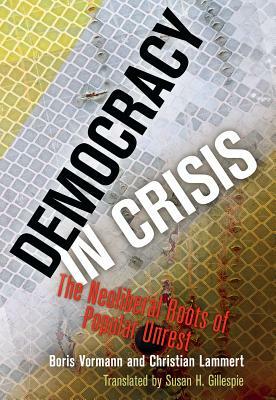 Democracy in Crisis: The Neoliberal Roots of Popular Unrest by Boris Vormann, Christian Lammert