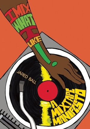 I Mix What I Like!: A Mixtape Manifesto by Jared A. Ball