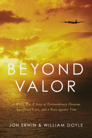 Beyond Valor: A World War II Story of Extraordinary Heroism, Sacrificial Love, and a Race against Time by William Doyle, Jon Erwin